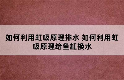 如何利用虹吸原理排水 如何利用虹吸原理给鱼缸换水